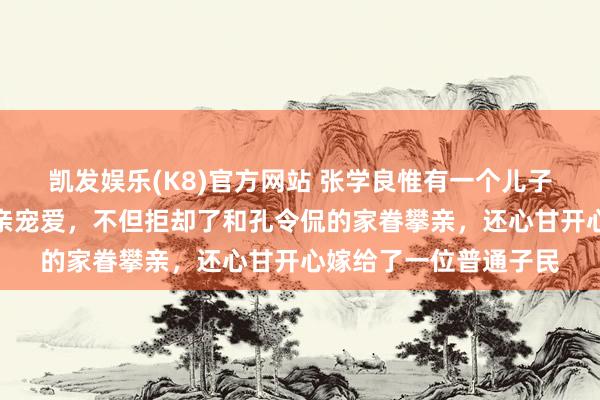 凯发娱乐(K8)官方网站 张学良惟有一个儿子，她从小就迥殊受父亲宠爱，不但拒却了和孔令侃的家眷攀亲，还心甘开心嫁给了一位普通子民
