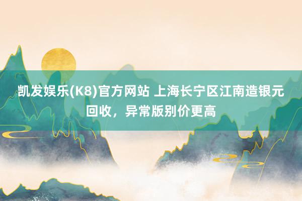凯发娱乐(K8)官方网站 上海长宁区江南造银元回收，异常版别价更高