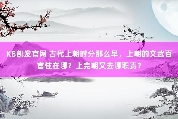 K8凯发官网 古代上朝时分那么早，上朝的文武百官住在哪？上完朝又去哪职责？