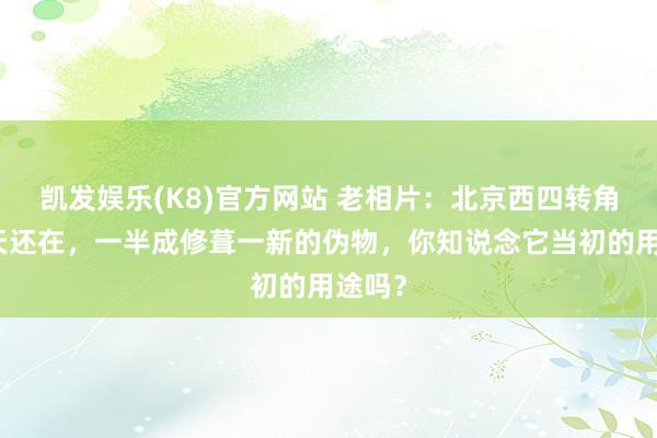 凯发娱乐(K8)官方网站 老相片：北京西四转角楼今天还在，一半成修葺一新的伪物，你知说念它当初的用途吗？