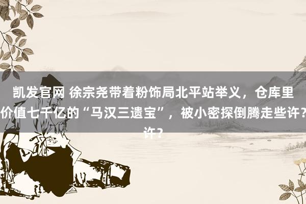 凯发官网 徐宗尧带着粉饰局北平站举义，仓库里价值七千亿的“马汉三遗宝”，被小密探倒腾走些许？