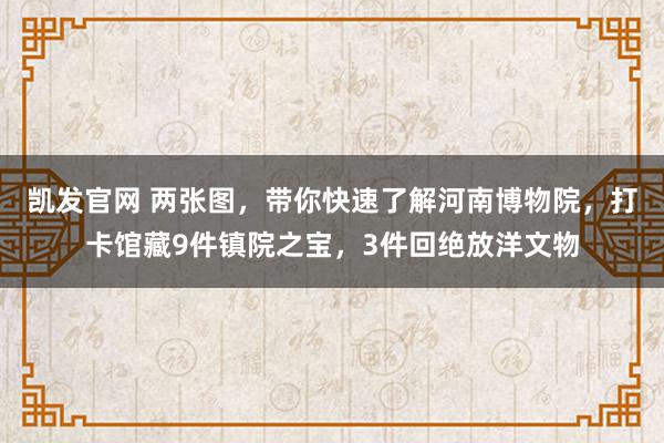 凯发官网 两张图，带你快速了解河南博物院，打卡馆藏9件镇院之宝，3件回绝放洋文物