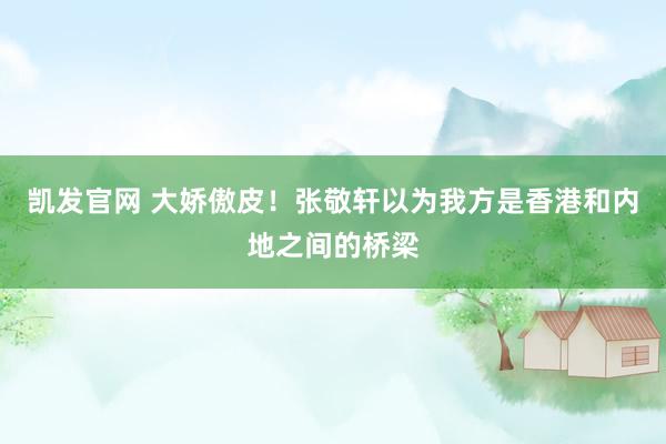 凯发官网 大娇傲皮！张敬轩以为我方是香港和内地之间的桥梁
