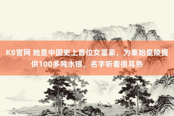 K8官网 她是中国史上首位女富豪，为秦始皇陵提供100多吨水银，名字听着很耳熟