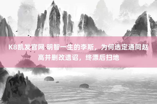 K8凯发官网 明智一生的李斯，为何选定通同赵高并删改遗诏，终漂后扫地