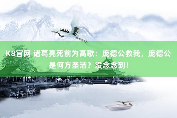 K8官网 诸葛亮死前为高歌：庞德公救我，庞德公是何方圣洁？没念念到！