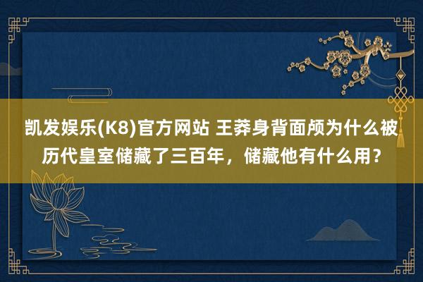 凯发娱乐(K8)官方网站 王莽身背面颅为什么被历代皇室储藏了三百年，储藏他有什么用？