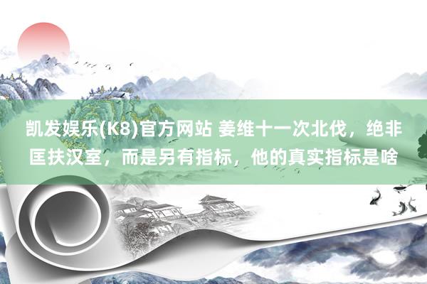 凯发娱乐(K8)官方网站 姜维十一次北伐，绝非匡扶汉室，而是另有指标，他的真实指标是啥