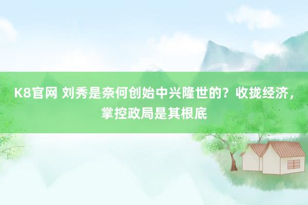 K8官网 刘秀是奈何创始中兴隆世的？收拢经济，掌控政局是其根底