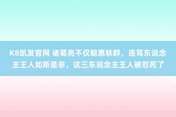 K8凯发官网 诸葛亮不仅聪惠轶群，连骂东说念主王人如斯是非，这三东说念主王人被怼死了