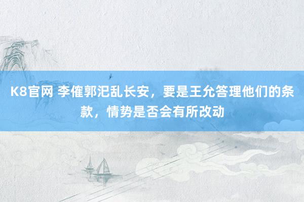 K8官网 李傕郭汜乱长安，要是王允答理他们的条款，情势是否会有所改动