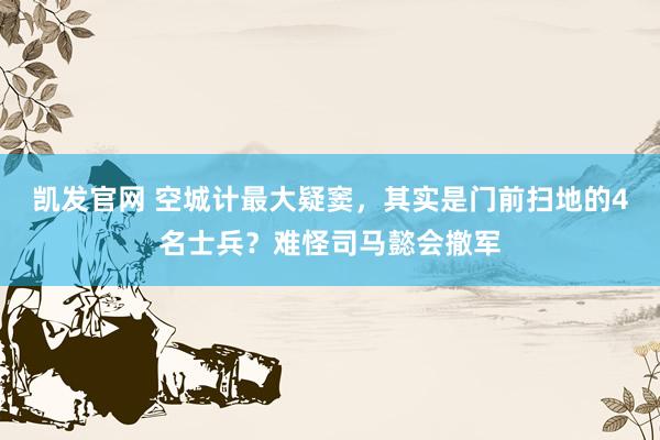 凯发官网 空城计最大疑窦，其实是门前扫地的4名士兵？难怪司马懿会撤军