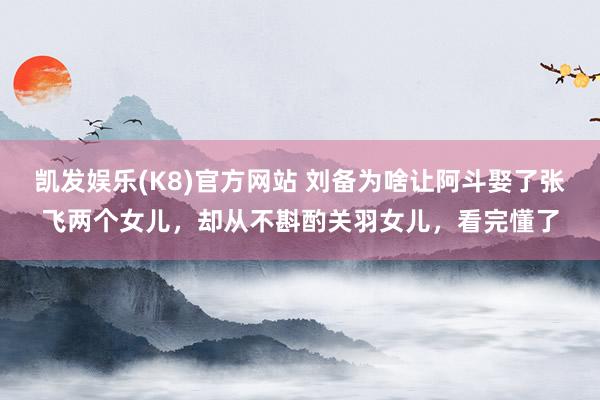 凯发娱乐(K8)官方网站 刘备为啥让阿斗娶了张飞两个女儿，却从不斟酌关羽女儿，看完懂了