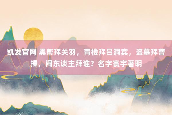 凯发官网 黑帮拜关羽，青楼拜吕洞宾，盗墓拜曹操，阉东谈主拜谁？名字寰宇著明