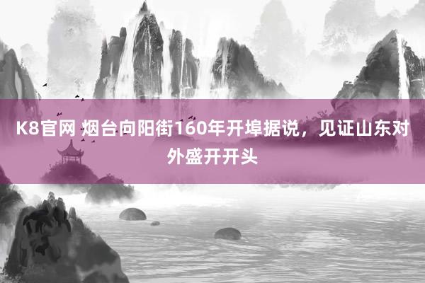 K8官网 烟台向阳街160年开埠据说，见证山东对外盛开开头