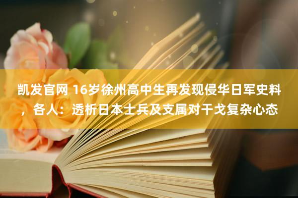 凯发官网 16岁徐州高中生再发现侵华日军史料，各人：透析日本士兵及支属对干戈复杂心态