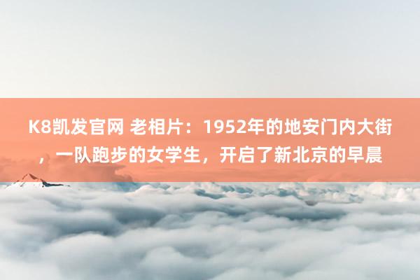 K8凯发官网 老相片：1952年的地安门内大街，一队跑步的女学生，开启了新北京的早晨