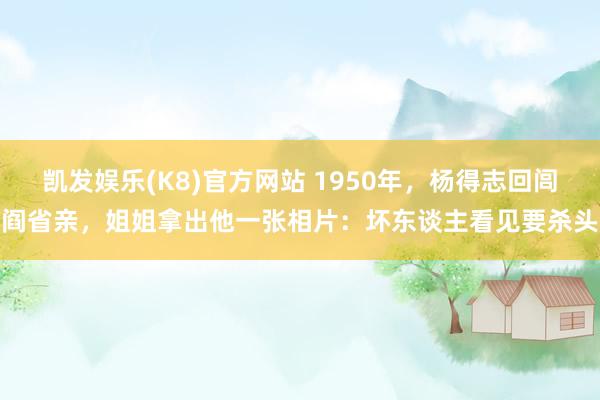 凯发娱乐(K8)官方网站 1950年，杨得志回闾阎省亲，姐姐拿出他一张相片：坏东谈主看见要杀头