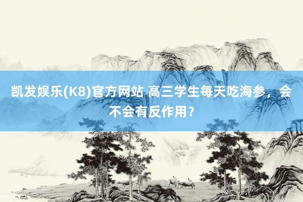 凯发娱乐(K8)官方网站 高三学生每天吃海参，会不会有反作用？