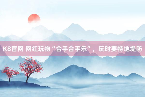 K8官网 网红玩物“合手合手乐”，玩时要特地堤防