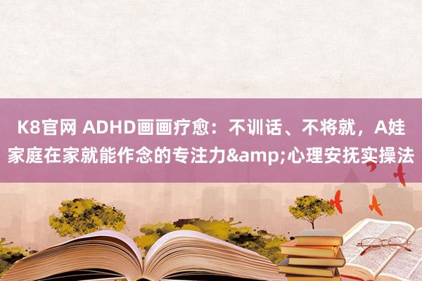 K8官网 ADHD画画疗愈：不训话、不将就，A娃家庭在家就能作念的专注力&心理安抚实操法