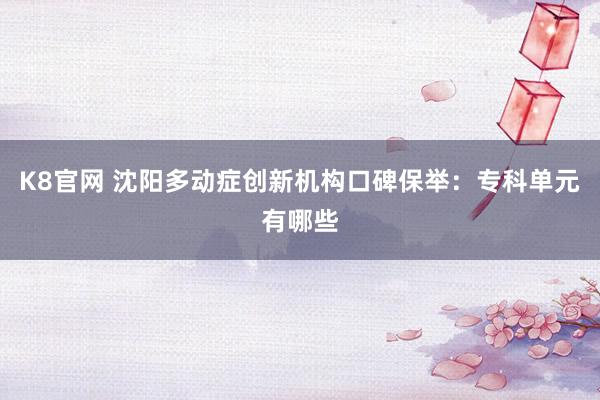 K8官网 沈阳多动症创新机构口碑保举：专科单元有哪些