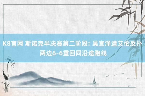 K8官网 斯诺克半决赛第二阶段: 吴宜泽遭艾伦反扑 两边6-6重回同沿途跑线