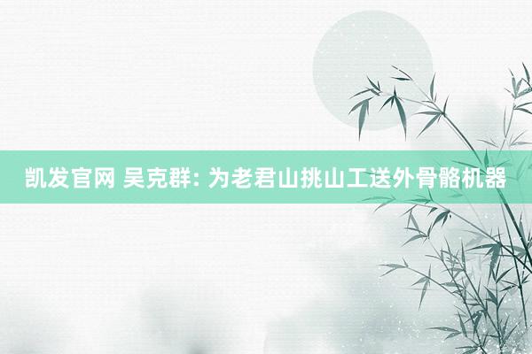 凯发官网 吴克群: 为老君山挑山工送外骨骼机器