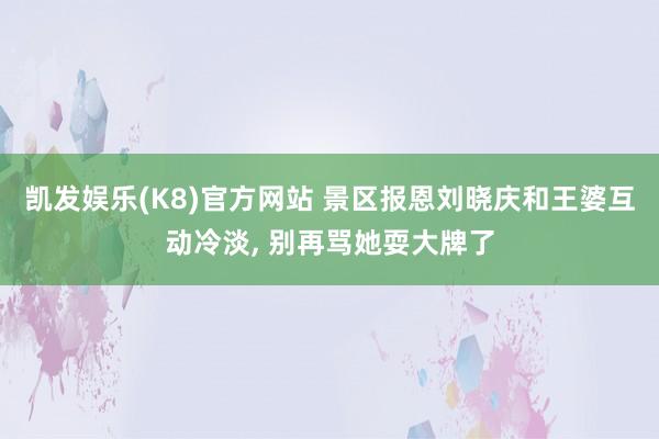 凯发娱乐(K8)官方网站 景区报恩刘晓庆和王婆互动冷淡, 别再骂她耍大牌了