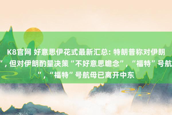 K8官网 好意思伊花式最新汇总: 特朗普称对伊朗战事已“达成”, 但对伊朗酌量决策“不好意思瞻念”, “福特”号航母已离开中东