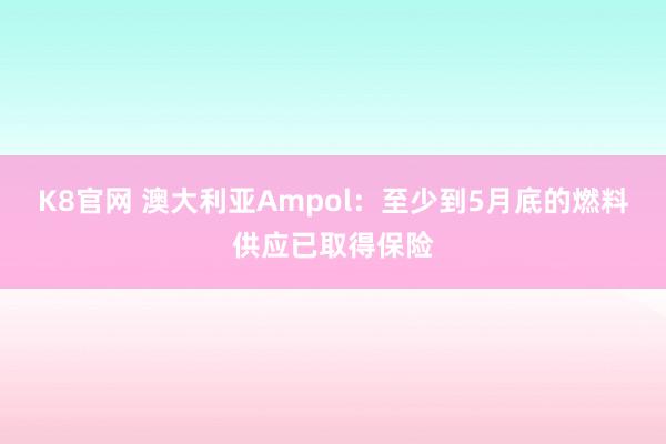 K8官网 澳大利亚Ampol：至少到5月底的燃料供应已取得保险