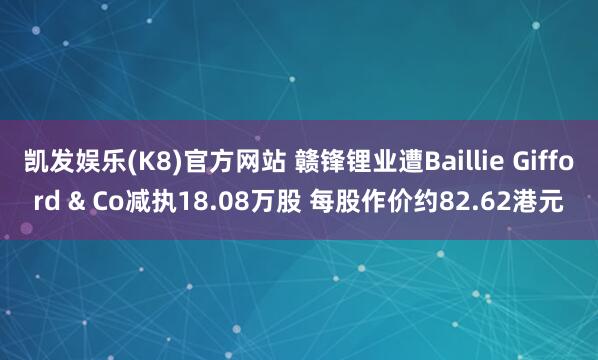 凯发娱乐(K8)官方网站 赣锋锂业遭Baillie Gifford & Co减执18.08万股 每股作价约82.62港元
