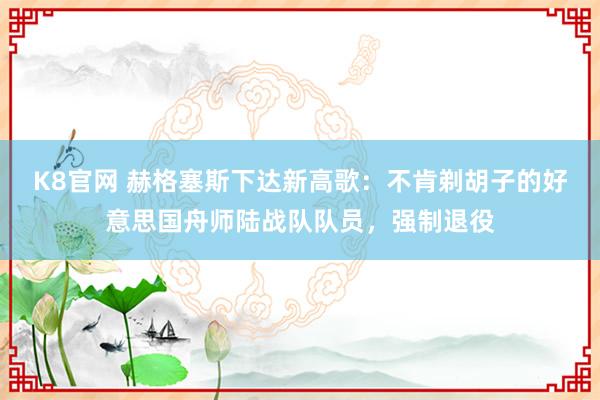 K8官网 赫格塞斯下达新高歌：不肯剃胡子的好意思国舟师陆战队队员，强制退役