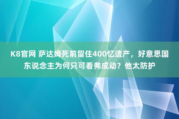 K8官网 萨达姆死前留住400忆遗产，好意思国东说念主为何只可看弗成动？他太防护