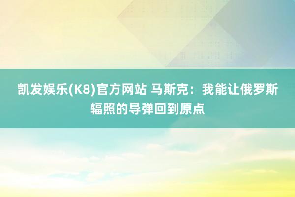 凯发娱乐(K8)官方网站 马斯克：我能让俄罗斯辐照的导弹回到原点