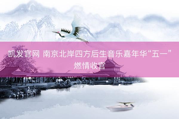 凯发官网 南京北岸四方后生音乐嘉年华“五一”燃情收官