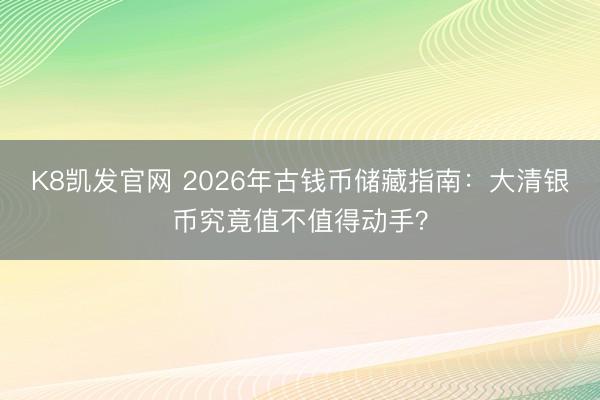 K8凯发官网 2026年古钱币储藏指南：大清银币究竟值不值得动手？