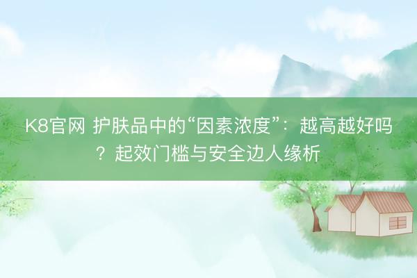 K8官网 护肤品中的“因素浓度”：越高越好吗？起效门槛与安全边人缘析