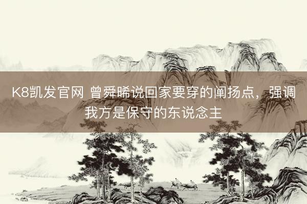 K8凯发官网 曾舜晞说回家要穿的阐扬点，强调我方是保守的东说念主