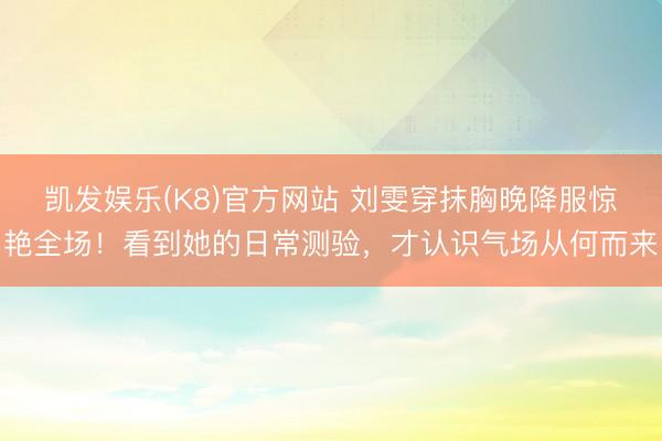 凯发娱乐(K8)官方网站 刘雯穿抹胸晚降服惊艳全场！看到她的日常测验，才认识气场从何而来