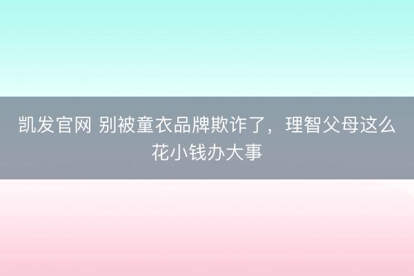 凯发官网 别被童衣品牌欺诈了，理智父母这么花小钱办大事
