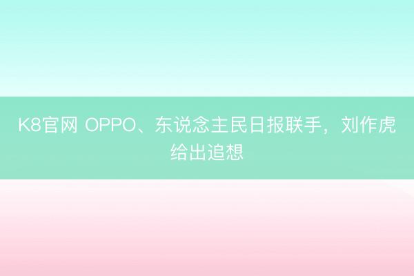 K8官网 OPPO、东说念主民日报联手，刘作虎给出追想