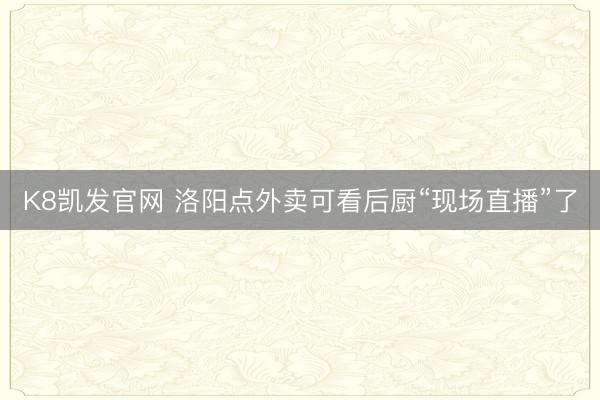 K8凯发官网 洛阳点外卖可看后厨“现场直播”了