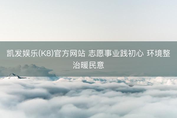 凯发娱乐(K8)官方网站 志愿事业践初心 环境整治暖民意