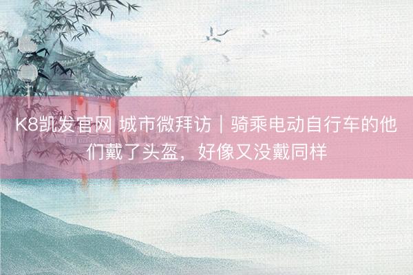 K8凯发官网 城市微拜访｜骑乘电动自行车的他们戴了头盔，好像又没戴同样