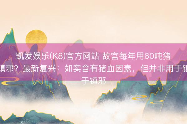 凯发娱乐(K8)官方网站 故宫每年用60吨猪血镇邪？最新复兴：如实含有猪血因素，但并非用于镇邪