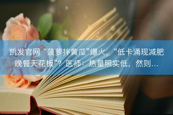 凯发官网 “菠萝拌黄瓜”爆火，“低卡涌现减肥晚餐天花板”？医师：热量照实低，然则…