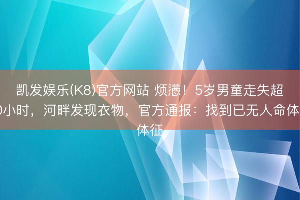 凯发娱乐(K8)官方网站 烦懑！5岁男童走失超40小时，河畔发现衣物，官方通报：找到已无人命体征