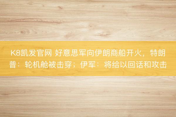 K8凯发官网 好意思军向伊朗商船开火，特朗普：轮机舱被击穿；伊军：将给以回话和攻击