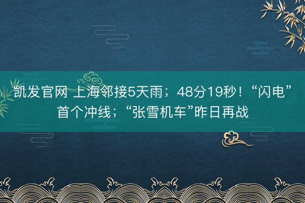 凯发官网 上海邻接5天雨；48分19秒！“闪电”首个冲线；“张雪机车”昨日再战